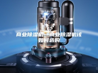行业新闻商业除湿机—商业除湿机该如何选购