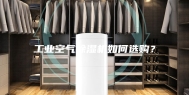 工业空气除湿机如何选购？
