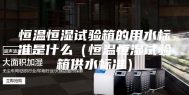 恒温恒湿试验箱的用水标准是什么（恒温恒湿试验箱供水标准）