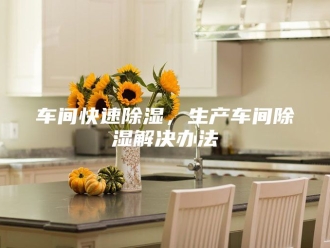 知识百科车间快速除湿，生产车间除湿解决办法