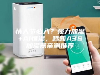 知识百科情人节必入？强力加湿+AI恒湿，秒新A3S加湿器亲测推荐