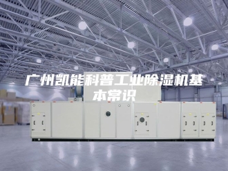 行业新闻广州凯能科普工业除湿机基本常识