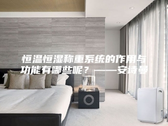 企业新闻恒温恒湿称重系统的作用与功能有哪些呢？——安诗曼