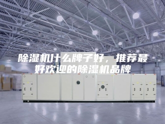 企业新闻除湿机什么牌子好，推荐最好欢迎的除湿机品牌
