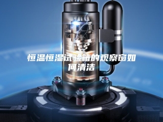 常见问题恒温恒湿试验箱的观察窗如何清洁