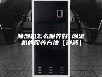 企业新闻除湿机怎么保养好 除湿机的保养方法【详解】