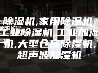 企业新闻除湿机,家用除湿机,工业除湿机,工业加湿机,大型仓库除湿机,超声波加湿机