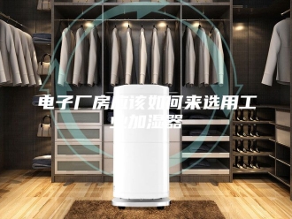 知识百科电子厂房应该如何来选用工业加湿器