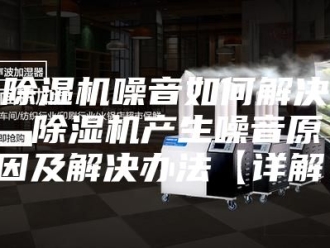 企业新闻除湿机噪音如何解决 除湿机产生噪音原因及解决办法【详解】
