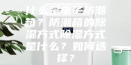 什么是电子防潮箱？防潮箱的除湿方式除湿方式是什么？如何选择？