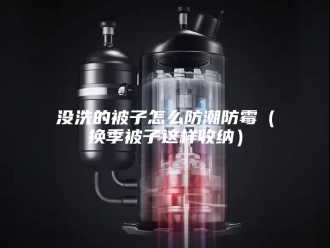 知识百科没洗的被子怎么防潮防霉（换季被子这样收纳）