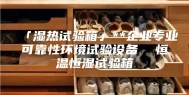 「湿热试验箱」**企业专业可靠性环境试验设备  恒温恒湿试验箱