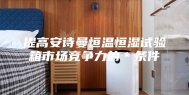 提高安诗曼恒温恒湿试验箱市场竞争力的＊条件
