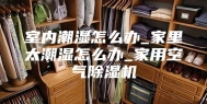 室内潮湿怎么办_家里太潮湿怎么办_家用空气除湿机