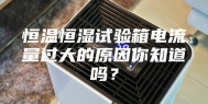 恒温恒湿试验箱电流量过大的原因你知道吗？
