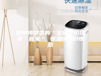 常见问题荆州博物馆的＂宝贝＂们住进＂新家＂ 恒温恒湿好惬意