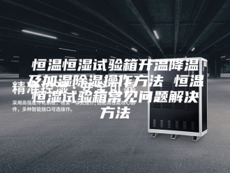 常见问题恒温恒湿试验箱升温降温及加湿除湿操作方法 恒温恒湿试验箱常见问题解决方法