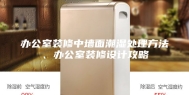 办公室装修中墙面潮湿处理方法、办公室装修设计攻略