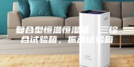 复合型恒温恒湿箱，三综合试验箱，振动试验箱