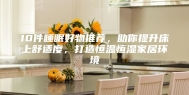10件睡眠好物推荐，助你提升床上舒适度，打造恒温恒湿家居环境