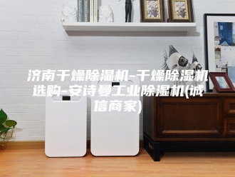 企业新闻济南干燥除湿机-干燥除湿机选购-安诗曼工业除湿机(诚信商家)