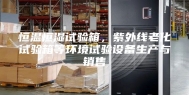 恒温恒湿试验箱，紫外线老化试验箱等环境试验设备生产与销售
