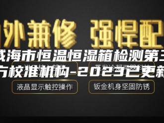 知识百科威海市恒温恒湿箱检测第三方校准机构-2023已更新