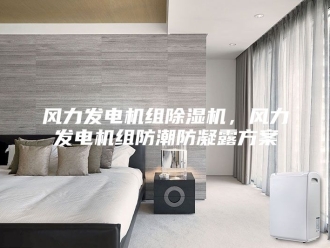 企业新闻风力发电机组除湿机，风力发电机组防潮防凝露方案