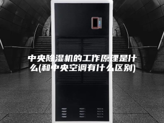 常见问题中央除湿机的工作原理是什么(和中央空调有什么区别)