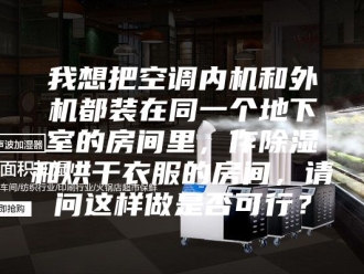 行业新闻我想把空调内机和外机都装在同一个地下室的房间里，作除湿和烘干衣服的房间，请问这样做是否可行？