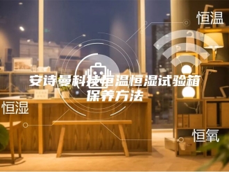 企业新闻安诗曼科技恒温恒湿试验箱保养方法