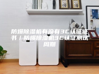 企业新闻防爆除湿机有没有3C认证证书／防爆除湿机3C认证测试周期
