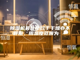 企业新闻除湿机最佳使过于干燥亦不舒服，用温度范围为℃～℃