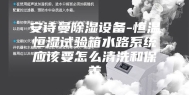 安诗曼除湿设备-恒温恒湿试验箱水路系统应该要怎么清洗和保养
