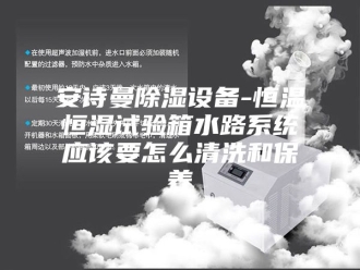 企业新闻安诗曼除湿设备-恒温恒湿试验箱水路系统应该要怎么清洗和保养