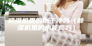 吸湿机里的水干净吗（除湿机里的水能喝吗）