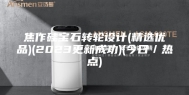 焦作硅宝石转轮设计(精选优品)(2023更新成功)(今日／热点)