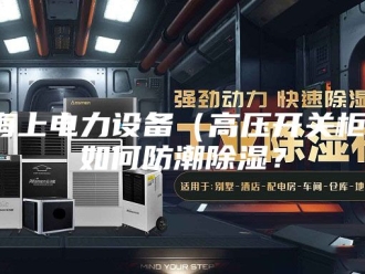 知识百科海上电力设备（高压开关柜）如何防潮除湿？