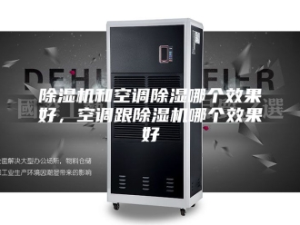 企业新闻除湿机和空调除湿哪个效果好，空调跟除湿机哪个效果好