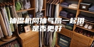 抽湿机同抽气扇一起用是否更好