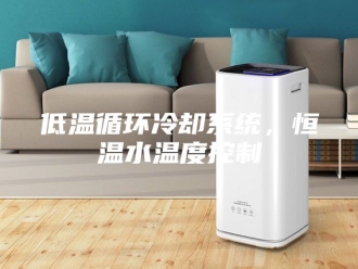 知识百科低温循环冷却系统，恒温水温度控制
