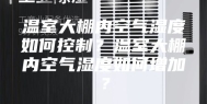 温室大棚内空气湿度如何控制？温室大棚内空气湿度如何增加？