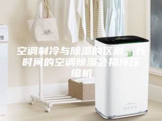行业新闻空调制冷与除湿的区别，长时间的空调除湿会损坏压缩机