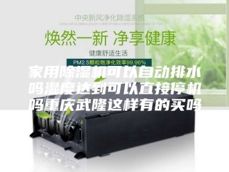 行业新闻家用除湿机可以自动排水吗湿度达到可以直接停机吗重庆武隆这样有的买吗