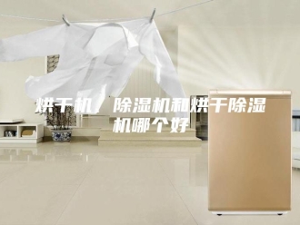行业新闻烘干机、除湿机和烘干除湿机哪个好