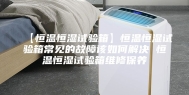 【恒温恒湿试验箱】恒温恒湿试验箱常见的故障该如何解决 恒温恒湿试验箱维修保养