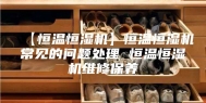 【恒温恒湿机】恒温恒湿机常见的问题处理 恒温恒湿机维修保养