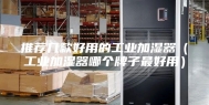 推荐几款好用的工业加湿器（工业加湿器哪个牌子最好用）