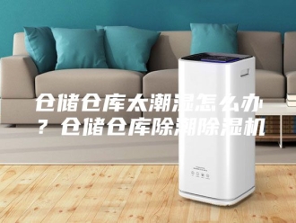 常见问题仓储仓库太潮湿怎么办？仓储仓库除潮除湿机