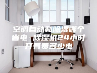 行业新闻空调自动和除湿哪个省电 除湿机24小时开着费多少电